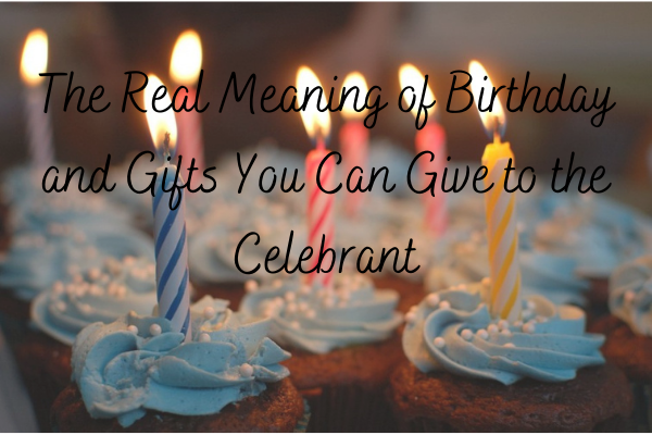 The Real Meaning of Birthday and Gifts You Can Give to the Celebrant